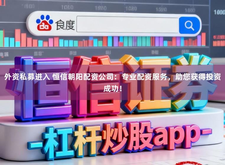 外资私募进入 恒信朝阳配资公司：专业配资服务，助您获得投资成功！