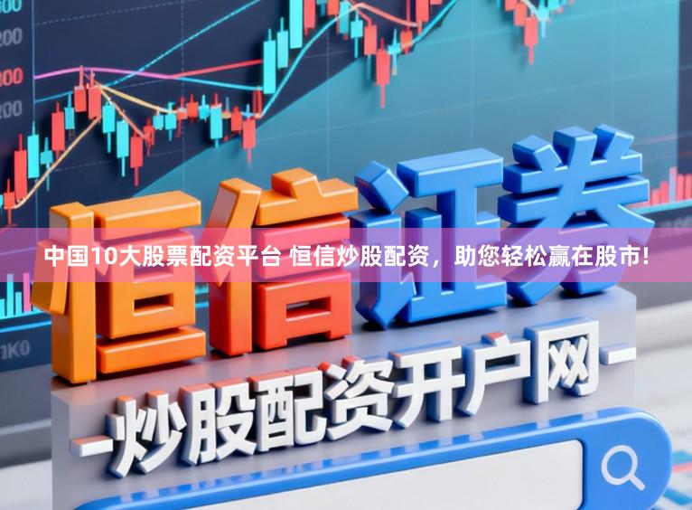 中国10大股票配资平台 恒信炒股配资，助您轻松赢在股市!