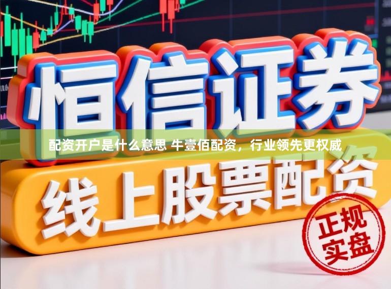配资开户是什么意思 牛壹佰配资，行业领先更权威
