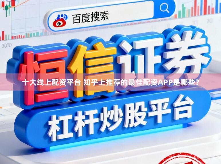 十大线上配资平台 知乎上推荐的最佳配资APP是哪些？