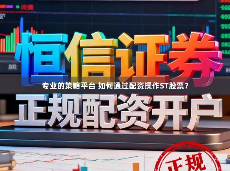 专业的策略平台 如何通过配资操作ST股票？