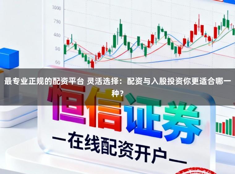 最专业正规的配资平台 灵活选择：配资与入股投资你更适合哪一种？