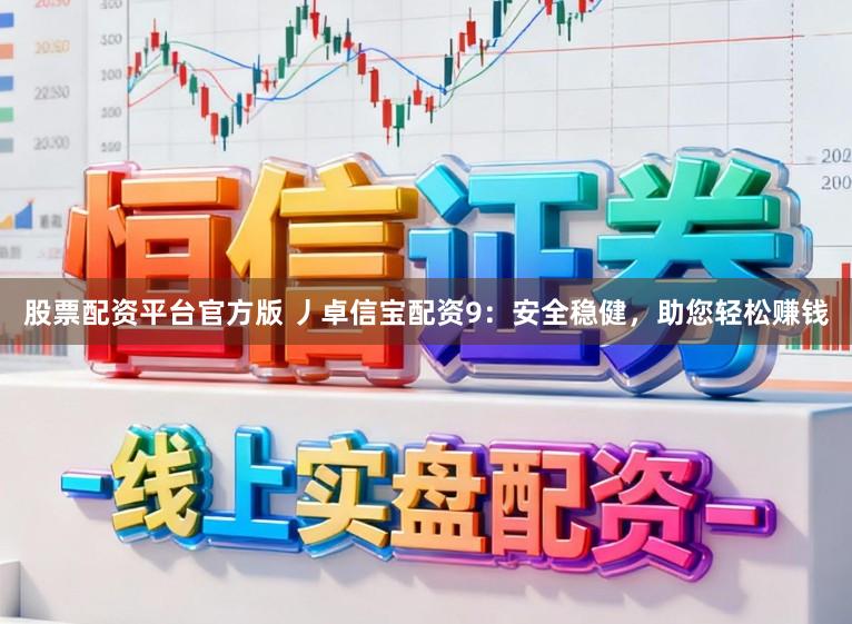 股票配资平台官方版 丿卓信宝配资9：安全稳健，助您轻松赚钱