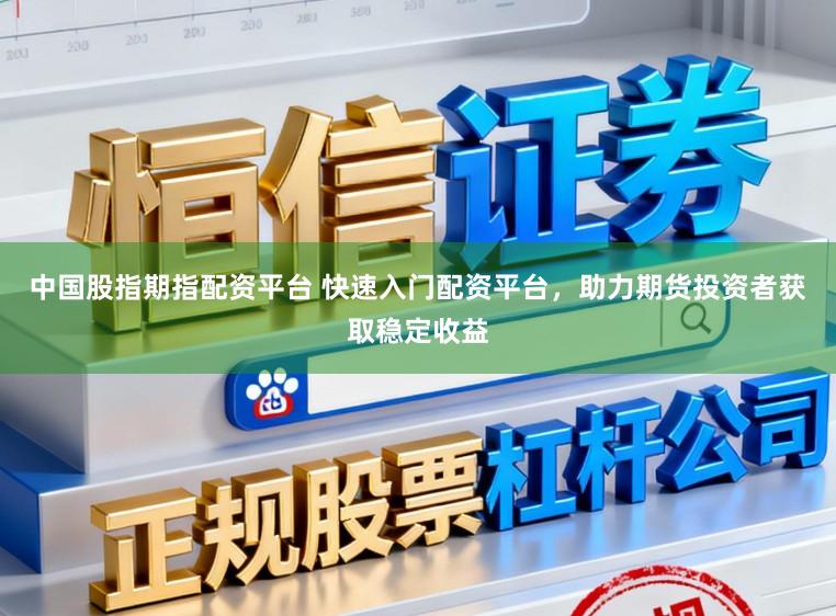 中国股指期指配资平台 快速入门配资平台,助力期货投资者获取稳定收益