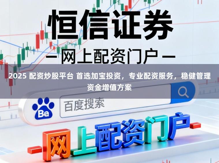 2025 配资炒股平台 首选加宝投资，专业配资服务，稳健管理资金增值方案
