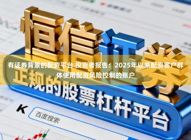 有证券背景的配资平台 投资者报告:2025年以来配资客户群体使用配资风险控制的账户