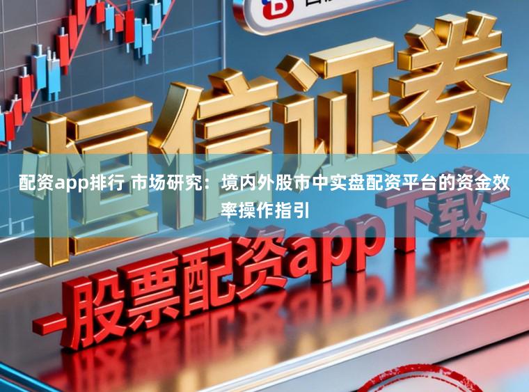 配资app排行 市场研究：境内外股市中实盘配资平台的资金效率操作指引