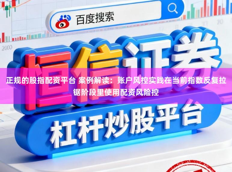 正规的股指配资平台 案例解读：账户风控实践在当前指数反复拉锯阶段里使用配资风险控