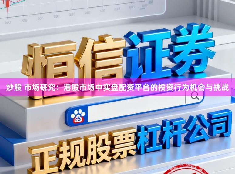 炒股 市场研究：港股市场中实盘配资平台的投资行为机会与挑战