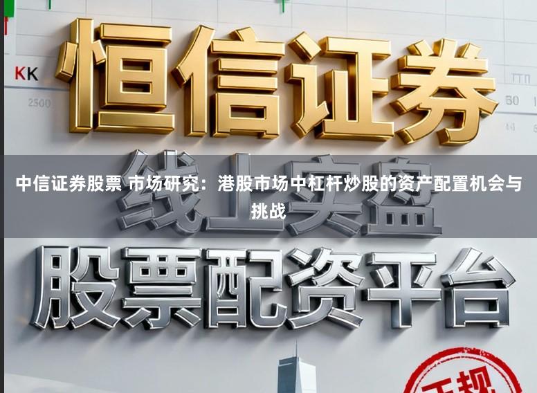 中信证券股票 市场研究：港股市场中杠杆炒股的资产配置机会与挑战