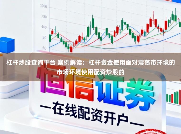 杠杆炒股查询平台 案例解读：杠杆资金使用面对震荡市环境的市场环境使用配资炒股的