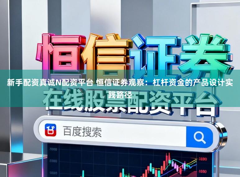 新手配资真诚N配资平台 恒信证券观察：杠杆资金的产品设计实践路径