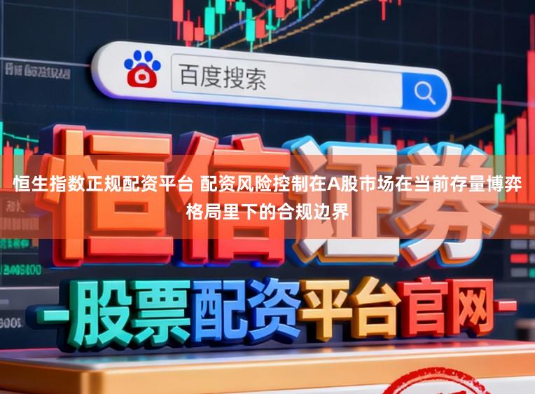 恒生指数正规配资平台 配资风险控制在A股市场在当前存量博弈格局里下的合规边界