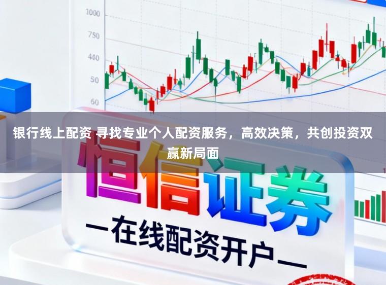 银行线上配资 寻找专业个人配资服务，高效决策，共创投资双赢新局面