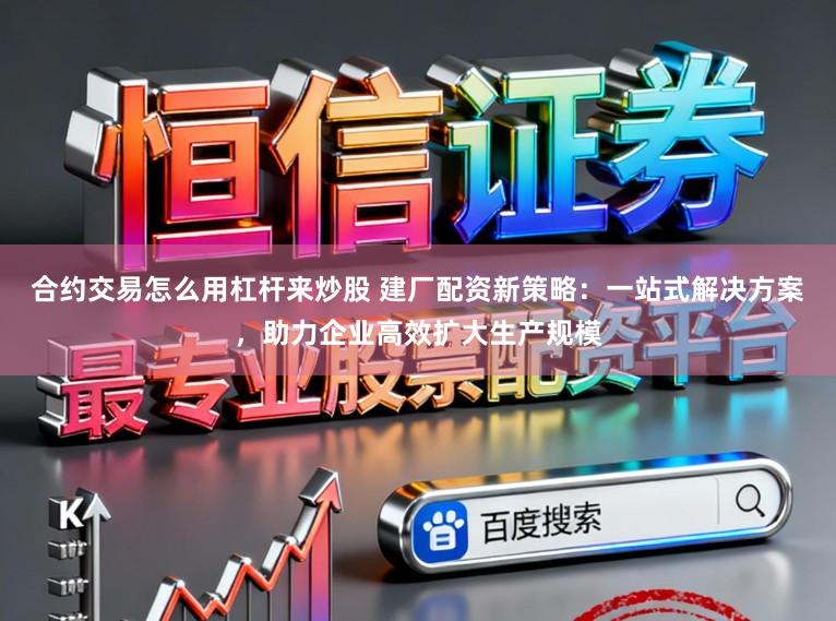 合约交易怎么用杠杆来炒股 建厂配资新策略：一站式解决方案，助力企业高效扩大生产规模