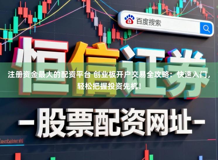注册资金最大的配资平台 创业板开户交易全攻略:快速入门,轻松把握投资先机!