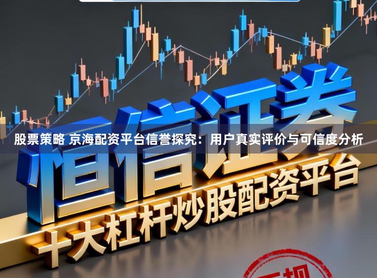 股票策略 京海配资平台信誉探究:用户真实评价与可信度分析