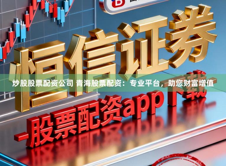 炒股股票配资公司 青海股票配资：专业平台，助您财富增值