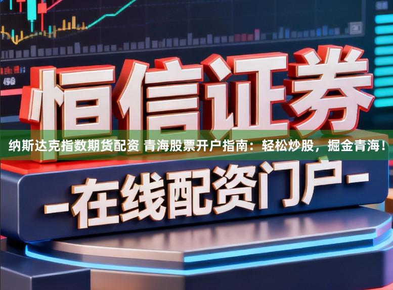 纳斯达克指数期货配资 青海股票开户指南：轻松炒股，掘金青海！