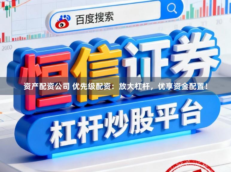 资产配资公司 优先级配资:放大杠杆,优享资金配置!