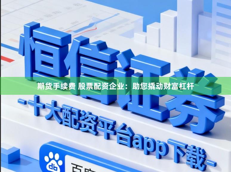期货手续费 股票配资企业：助您撬动财富杠杆
