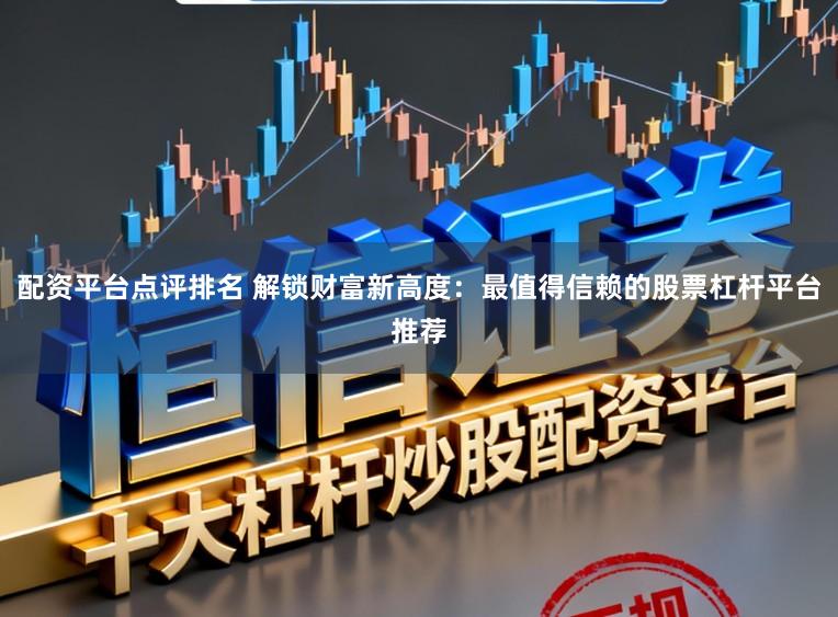 配资平台点评排名 解锁财富新高度：最值得信赖的股票杠杆平台推荐